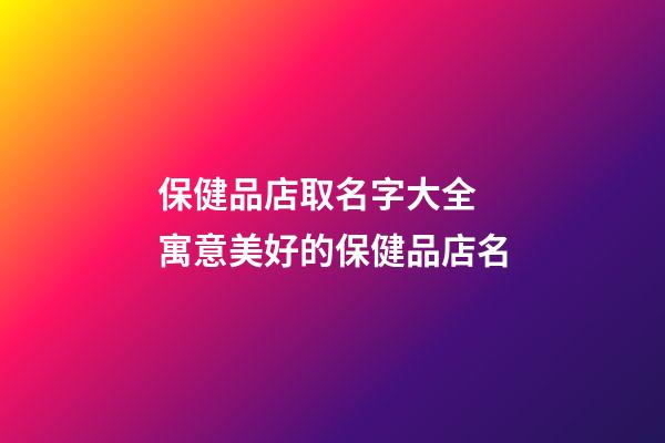 保健品店取名字大全 寓意美好的保健品店名-第1张-店铺起名-玄机派